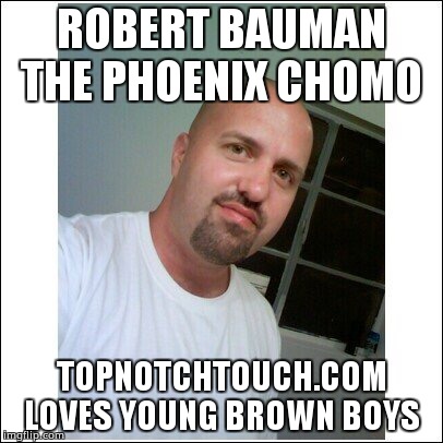 ROBERT BAUMAN THE PHOENIX CHOMO; TOPNOTCHTOUCH.COM LOVES YOUNG BROWN BOYS | image tagged in bauman the chomo,pervert,monster,child molester | made w/ Imgflip meme maker