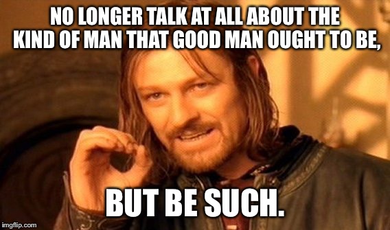 One Does Not Simply Meme | NO LONGER TALK AT ALL ABOUT THE KIND OF MAN THAT GOOD MAN OUGHT TO BE, BUT BE SUCH. | image tagged in memes,one does not simply | made w/ Imgflip meme maker