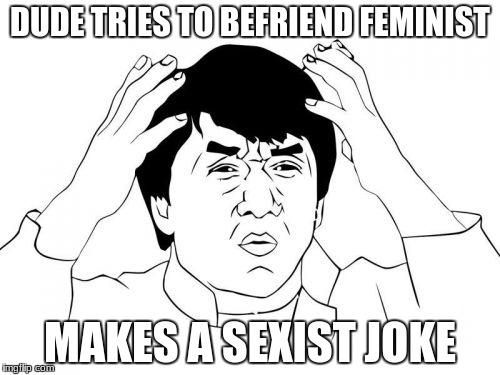 BEWARE (and be careful) | DUDE TRIES TO BEFRIEND FEMINIST; MAKES A SEXIST JOKE | image tagged in memes,jackie chan wtf,triggered feminist,bruhh,srsly | made w/ Imgflip meme maker