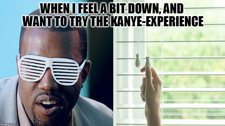 The Kanye-experience | WHEN I FEEL A BIT DOWN, AND WANT TO TRY THE KANYE-EXPERIENCE | image tagged in kanye west lol,glasses | made w/ Imgflip meme maker