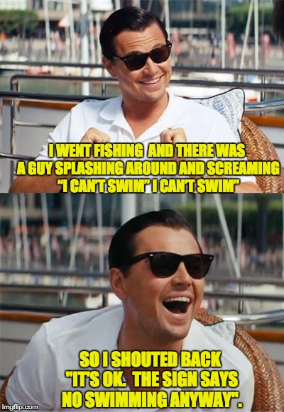 Leonardo DiCaprio Wall Street | I WENT FISHING  AND THERE WAS A GUY SPLASHING AROUND AND SCREAMING “I CAN’T SWIM” I CAN’T SWIM”; SO I SHOUTED BACK "IT'S OK.  THE SIGN SAYS NO SWIMMING ANYWAY". | image tagged in leonardo dicaprio wall street | made w/ Imgflip meme maker