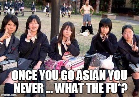 Once you go Asian... | ONCE YOU GO ASIAN YOU NEVER ... WHAT THE FU*? | image tagged in asian | made w/ Imgflip meme maker