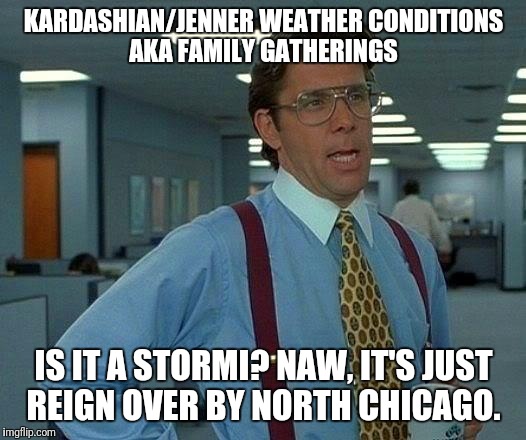 That Would Be Great Meme | KARDASHIAN/JENNER WEATHER CONDITIONS AKA FAMILY GATHERINGS; IS IT A STORMI? NAW, IT'S JUST REIGN OVER BY NORTH CHICAGO. | image tagged in memes,that would be great | made w/ Imgflip meme maker