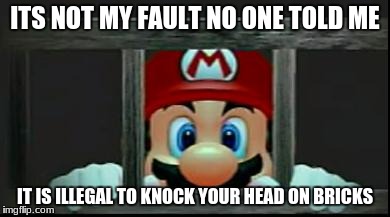 Mario In Jail | ITS NOT MY FAULT NO ONE TOLD ME; IT IS ILLEGAL TO KNOCK YOUR HEAD ON BRICKS | image tagged in mario in jail | made w/ Imgflip meme maker