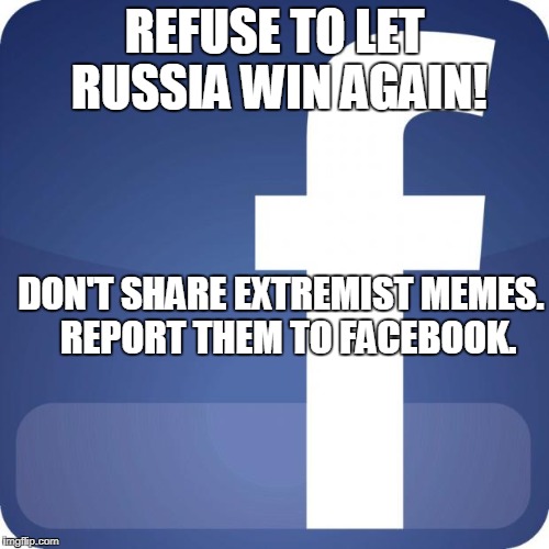 facebook | REFUSE TO LET RUSSIA WIN AGAIN! DON'T SHARE EXTREMIST MEMES.  REPORT THEM TO FACEBOOK. | image tagged in facebook | made w/ Imgflip meme maker