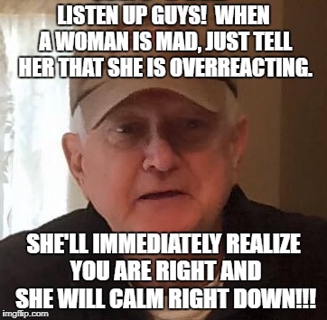 Dan For Memes | LISTEN UP GUYS!  WHEN A WOMAN IS MAD, JUST TELL HER THAT SHE IS OVERREACTING. SHE'LL IMMEDIATELY REALIZE YOU ARE RIGHT AND SHE WILL CALM RIGHT DOWN!!! | image tagged in dan for memes | made w/ Imgflip meme maker