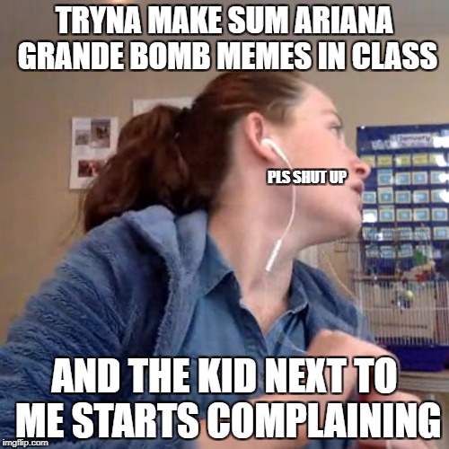 Annoyed Glare of Chappy | TRYNA MAKE SUM ARIANA GRANDE BOMB MEMES IN CLASS; PLS SHUT UP; AND THE KID NEXT TO ME STARTS COMPLAINING | image tagged in annoyed glare of chappy,ariana grande,bomb,class,complaining | made w/ Imgflip meme maker