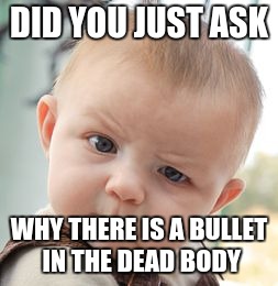 Skeptical Baby | DID YOU JUST ASK; WHY THERE IS A BULLET IN THE DEAD BODY | image tagged in memes,skeptical baby | made w/ Imgflip meme maker