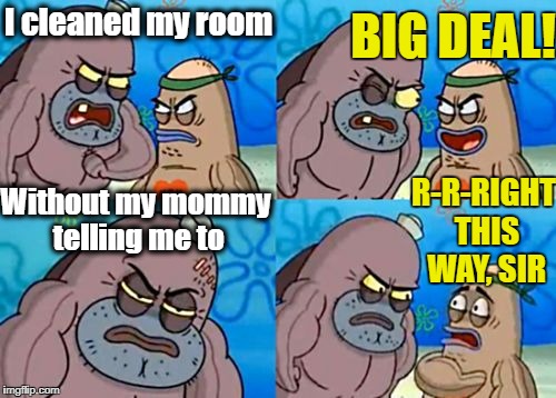 How Tough Are You Meme | I cleaned my room; BIG DEAL! R-R-RIGHT THIS WAY, SIR; Without my mommy telling me to | image tagged in memes,how tough are you | made w/ Imgflip meme maker