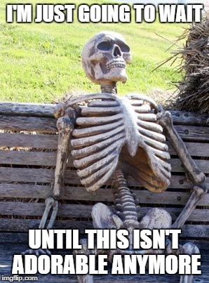 Waiting Skeleton Meme | I'M JUST GOING TO WAIT UNTIL THIS ISN'T ADORABLE ANYMORE | image tagged in memes,waiting skeleton | made w/ Imgflip meme maker