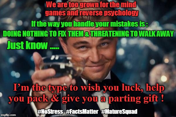 Leonardo Dicaprio Cheers | We are too grown for the mind games and reverse psychology; If the way you handle your mistakes is :; DOING NOTHING TO FIX THEM & THREATENING TO WALK AWAY; Just know ..... I’m the type to wish you luck, help you pack & give you a parting gift ! #NoStress   #FactsMatter   #MatureSquad | image tagged in memes,leonardo dicaprio cheers | made w/ Imgflip meme maker
