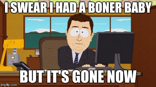 Aaaaand Its Gone | I SWEAR I HAD A BONER BABY; BUT IT'S GONE NOW | image tagged in memes,aaaaand its gone | made w/ Imgflip meme maker