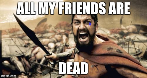 Sparta Leonidas Meme | ALL MY FRIENDS ARE; DEAD | image tagged in memes,sparta leonidas | made w/ Imgflip meme maker