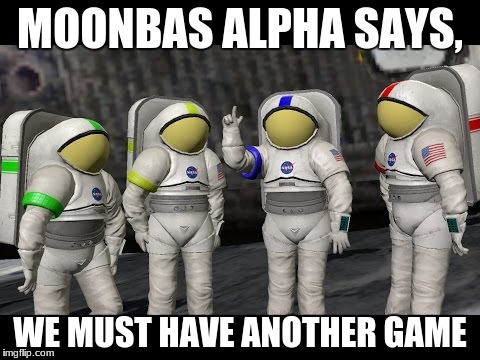 Moonbase Alpha Says | MOONBAS ALPHA SAYS, WE MUST HAVE ANOTHER GAME | image tagged in moonbase alpha says | made w/ Imgflip meme maker