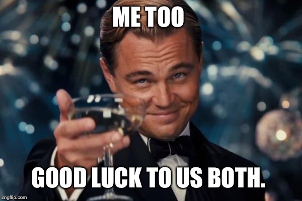 Leonardo Dicaprio Cheers Meme | ME TOO GOOD LUCK TO US BOTH. | image tagged in memes,leonardo dicaprio cheers | made w/ Imgflip meme maker