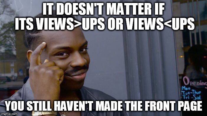 Roll Safe Think About It Meme | IT DOESN'T MATTER IF ITS VIEWS>UPS OR VIEWS<UPS; YOU STILL HAVEN'T MADE THE FRONT PAGE | image tagged in memes,roll safe think about it | made w/ Imgflip meme maker