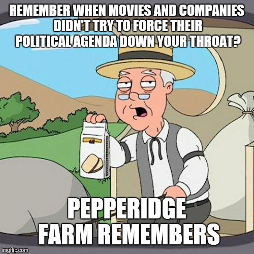 Pepperidge Farm Remembers Meme | REMEMBER WHEN MOVIES AND COMPANIES DIDN'T TRY TO FORCE THEIR POLITICAL AGENDA DOWN YOUR THROAT? PEPPERIDGE FARM REMEMBERS | image tagged in memes,pepperidge farm remembers | made w/ Imgflip meme maker