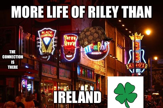 Life Of Riley | MORE LIFE OF RILEY THAN; THE CONNECTION IS THERE; IRELAND | image tagged in memphis,scumbag,thug life,real shit,drunk,crack | made w/ Imgflip meme maker