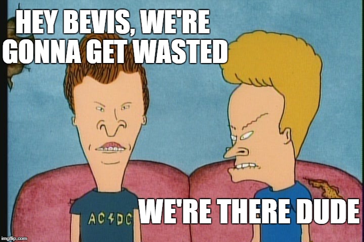 HEY BEVIS, WE'RE GONNA GET WASTED WE'RE THERE DUDE | made w/ Imgflip meme maker