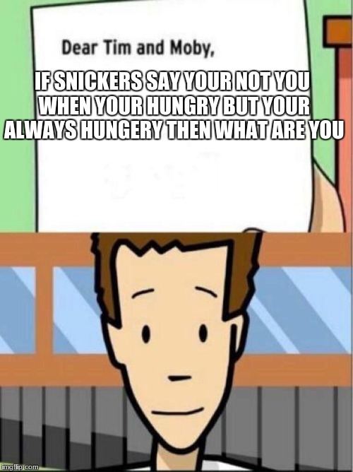 Dear Tim and Moby |  IF SNICKERS SAY YOUR NOT YOU WHEN YOUR HUNGRY BUT YOUR ALWAYS HUNGERY THEN WHAT ARE YOU | image tagged in dear tim and moby | made w/ Imgflip meme maker