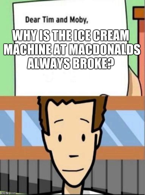 Dear Tim and Moby |  WHY IS THE ICE CREAM MACHINE AT MACDONALDS ALWAYS BROKE? | image tagged in dear tim and moby | made w/ Imgflip meme maker