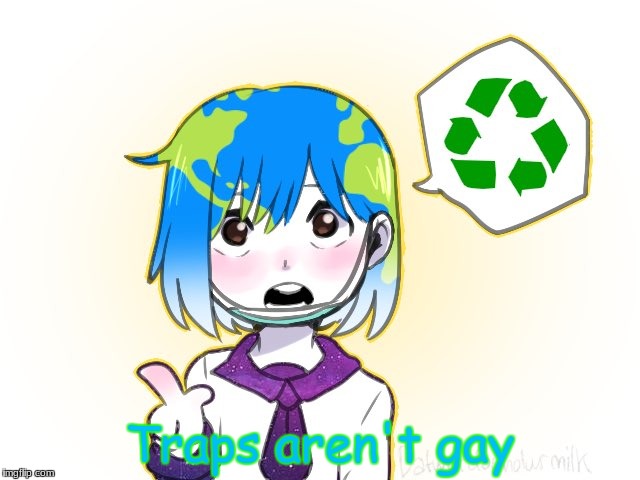 Listen to her | Traps aren't gay | image tagged in earth-chan,memes,funny,earth | made w/ Imgflip meme maker