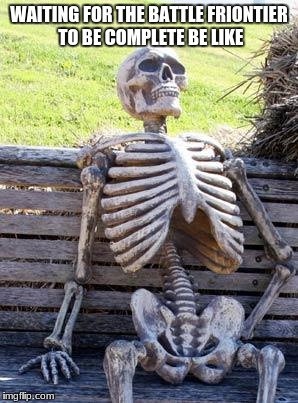 Waiting Skeleton | WAITING FOR THE BATTLE FRIONTIER TO BE COMPLETE BE LIKE | image tagged in memes,waiting skeleton | made w/ Imgflip meme maker