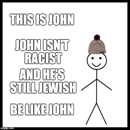 Be Like Bill | THIS IS JOHN; JOHN ISN'T RACIST; AND HE'S STILL JEWISH; BE LIKE JOHN | image tagged in memes,be like bill | made w/ Imgflip meme maker