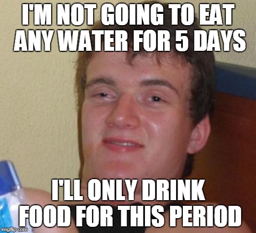 10 Guy Meme | I'M NOT GOING TO EAT ANY WATER FOR 5 DAYS; I'LL ONLY DRINK FOOD FOR THIS PERIOD | image tagged in memes,10 guy | made w/ Imgflip meme maker