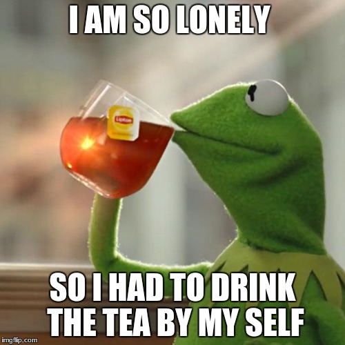 But That's None Of My Business Meme | I AM SO LONELY; SO I HAD TO DRINK THE TEA BY MY SELF | image tagged in memes,but thats none of my business,kermit the frog | made w/ Imgflip meme maker