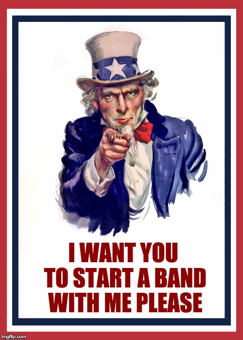 I WANT YOU TO START A BAND WITH ME PLEASE | made w/ Imgflip meme maker