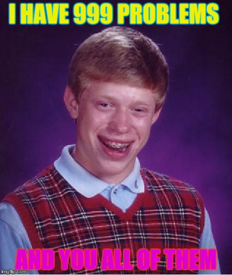 Bad Luck Brian | I HAVE 999 PROBLEMS; AND YOU ALL OF THEM | image tagged in memes,bad luck brian | made w/ Imgflip meme maker