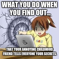 Anime wall punch | WHAT YOU DO WHEN YOU FIND OUT... THAT YOUR ANNOYING CHILDHOOD FRIEND TELLS EVERYONE YOUR SECRETS. | image tagged in anime wall punch | made w/ Imgflip meme maker