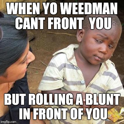 Third World Skeptical Kid Meme | WHEN YO WEEDMAN CANT FRONT  YOU; BUT ROLLING A BLUNT IN FRONT OF YOU | image tagged in memes,third world skeptical kid | made w/ Imgflip meme maker