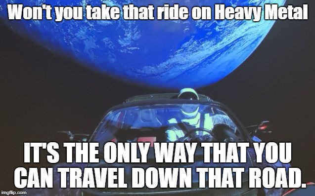 Elon Musk...cool billionaire | Won't you take that ride on Heavy Metal; IT'S THE ONLY WAY THAT YOU CAN TRAVEL DOWN THAT ROAD. | image tagged in tesla space car,heavy metal,elon musk,cool stuff | made w/ Imgflip meme maker