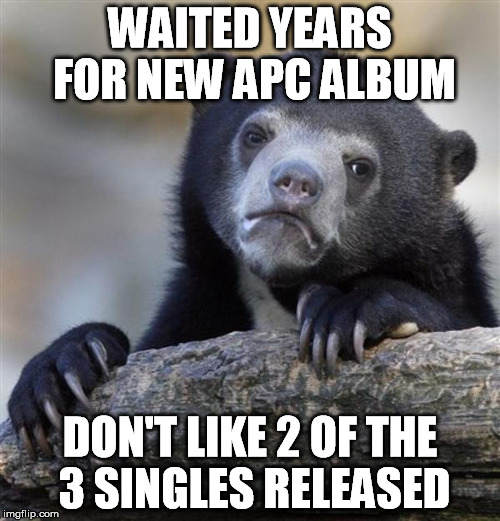 Confession Bear | WAITED YEARS FOR NEW APC ALBUM; DON'T LIKE 2 OF THE 3 SINGLES RELEASED | image tagged in confession bear | made w/ Imgflip meme maker