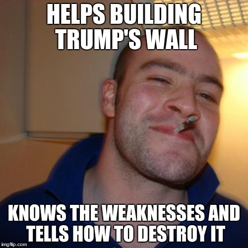Good Guy Greg Meme | HELPS BUILDING TRUMP'S WALL; KNOWS THE WEAKNESSES AND TELLS HOW TO DESTROY IT | image tagged in memes,good guy greg | made w/ Imgflip meme maker