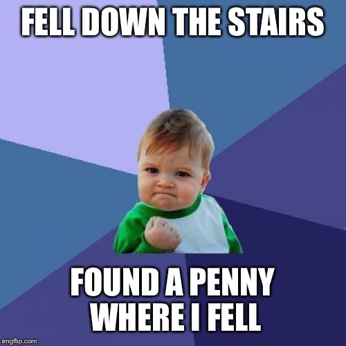 Success Kid | FELL DOWN THE STAIRS; FOUND A PENNY WHERE I FELL | image tagged in memes,success kid | made w/ Imgflip meme maker