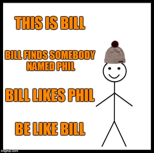 Be Like Bill | THIS IS BILL; BILL FINDS SOMEBODY NAMED PHIL; BILL LIKES PHIL; BE LIKE BILL | image tagged in memes,be like bill | made w/ Imgflip meme maker