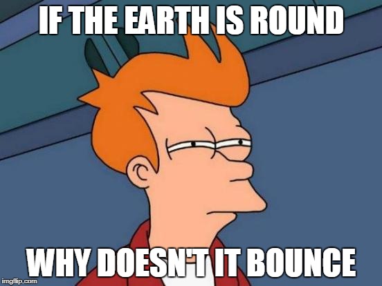 Futurama Fry Meme | IF THE EARTH IS ROUND; WHY DOESN'T IT BOUNCE | image tagged in memes,futurama fry | made w/ Imgflip meme maker