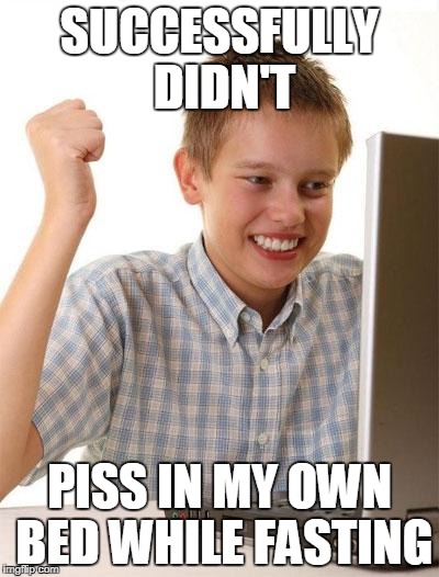 First Day On The Internet Kid Meme | SUCCESSFULLY DIDN'T; PISS IN MY OWN BED WHILE FASTING | image tagged in memes,first day on the internet kid | made w/ Imgflip meme maker