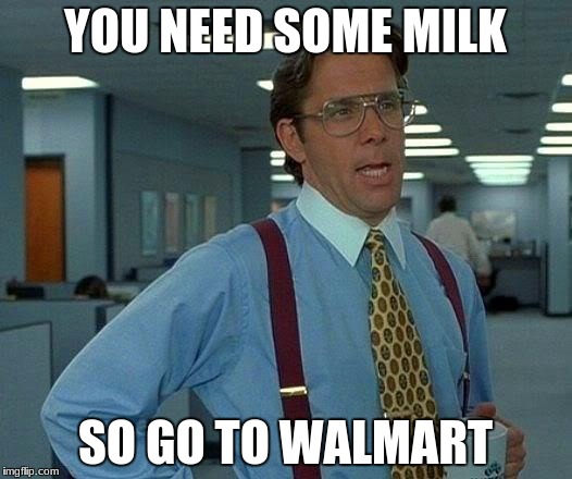 That Would Be Great Meme | YOU NEED SOME MILK; SO GO TO WALMART | image tagged in memes,that would be great | made w/ Imgflip meme maker