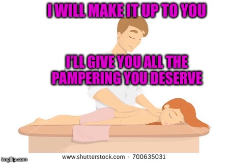 I WILL MAKE IT UP TO YOU; I’LL GIVE YOU ALL THE PAMPERING YOU DESERVE | image tagged in pampering | made w/ Imgflip meme maker
