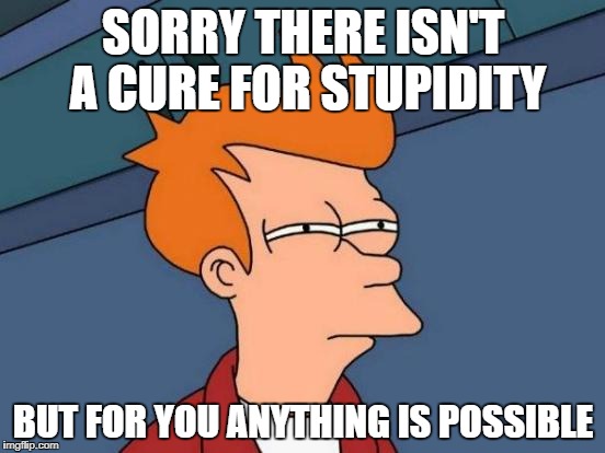 Futurama Fry | SORRY THERE ISN'T A CURE FOR STUPIDITY; BUT FOR YOU ANYTHING IS POSSIBLE | image tagged in memes,futurama fry | made w/ Imgflip meme maker