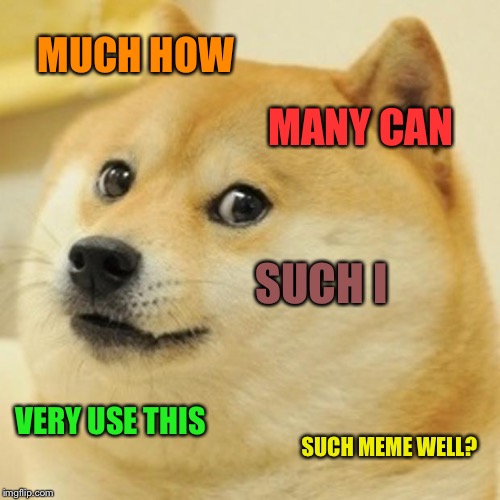 It's true though | MUCH HOW; MANY CAN; SUCH I; VERY USE THIS; SUCH MEME WELL? | image tagged in memes,doge,how can,i use,this meme,well | made w/ Imgflip meme maker