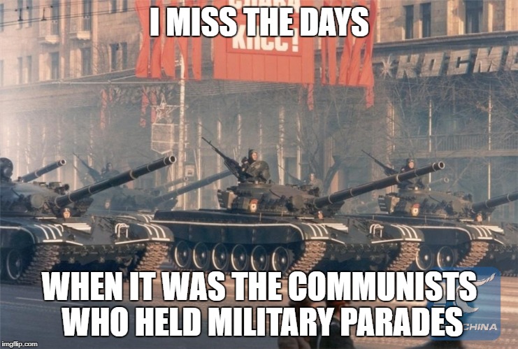 Military parades are the kind of thing they do in Soviet Russia! | I MISS THE DAYS; WHEN IT WAS THE COMMUNISTS WHO HELD MILITARY PARADES | image tagged in soviet russia miltary parade,trump,trump parade,military parade | made w/ Imgflip meme maker