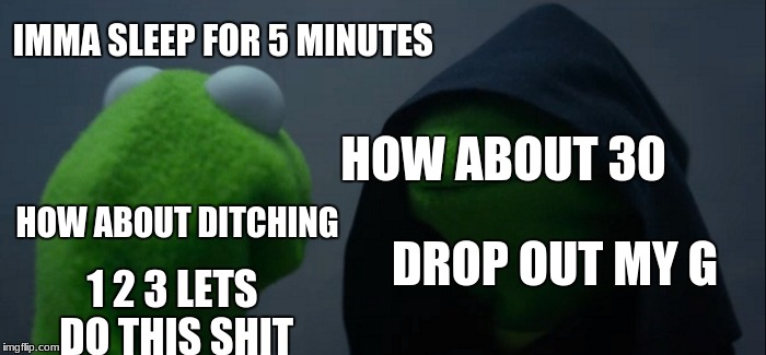 everyone on school mornings
 | IMMA SLEEP FOR 5 MINUTES; HOW ABOUT 30; HOW ABOUT DITCHING; DROP OUT MY G; 1 2 3 LETS DO THIS SHIT | image tagged in memes,evil kermit | made w/ Imgflip meme maker