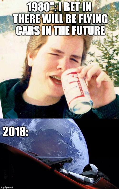 Well there is also tide pods... | 1980": I BET IN THERE WILL BE FLYING CARS IN THE FUTURE; 2018: | image tagged in memes,2018 | made w/ Imgflip meme maker