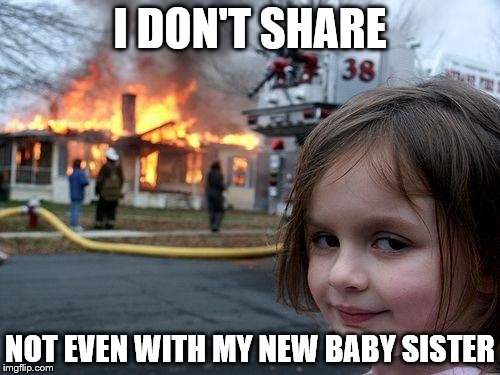 Disaster Girl - I don't share | I DON'T SHARE; NOT EVEN WITH MY NEW BABY SISTER | image tagged in memes,disaster girl,sharing,sister | made w/ Imgflip meme maker
