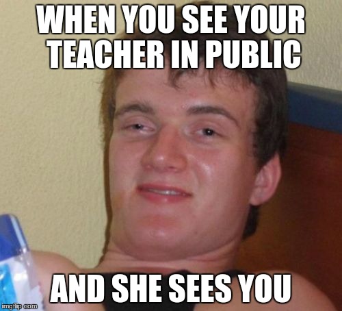 10 Guy Meme | WHEN YOU SEE YOUR TEACHER IN PUBLIC; AND SHE SEES YOU | image tagged in memes,10 guy | made w/ Imgflip meme maker